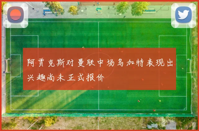 阿贾克斯对曼联中场乌加特表现出兴趣尚未正式报价