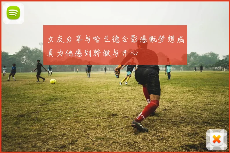 女友分享与哈兰德合影感慨梦想成真为他感到骄傲与开心