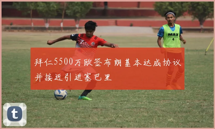 拜仁5500万欧签布朗基本达成协议并接近引进塞巴里
