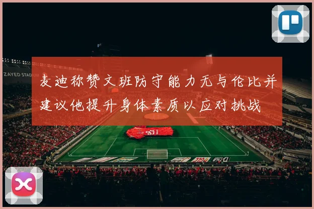 麦迪称赞文班防守能力无与伦比并建议他提升身体素质以应对挑战