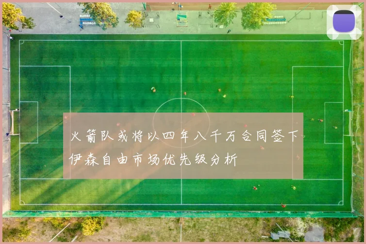 火箭队或将以四年八千万合同签下伊森自由市场优先级分析