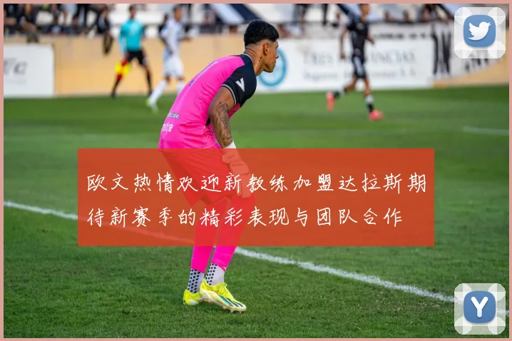 欧文热情欢迎新教练加盟达拉斯期待新赛季的精彩表现与团队合作