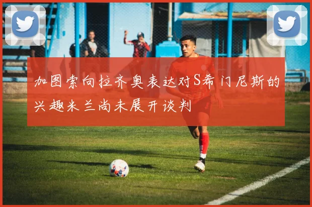 加图索向拉齐奥表达对S希门尼斯的兴趣米兰尚未展开谈判