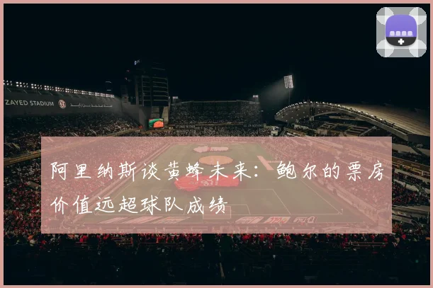 阿里纳斯谈黄蜂未来：鲍尔的票房价值远超球队成绩