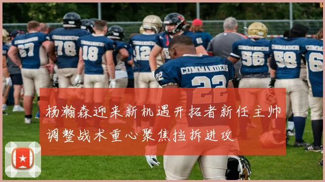杨瀚森迎来新机遇开拓者新任主帅调整战术重心聚焦挡拆进攻