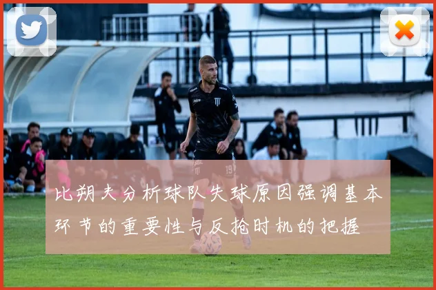 比朔夫分析球队失球原因强调基本环节的重要性与反抢时机的把握