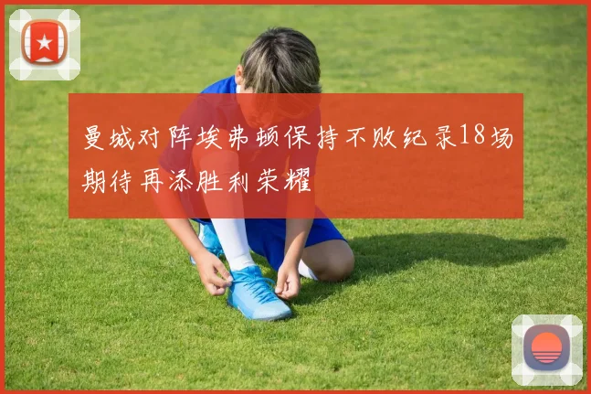 曼城对阵埃弗顿保持不败纪录18场期待再添胜利荣耀