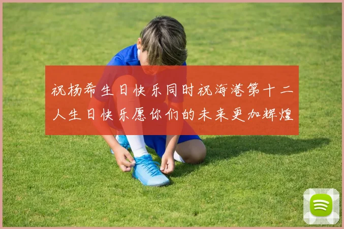 祝杨希生日快乐同时祝海港第十二人生日快乐愿你们的未来更加辉煌绚烂