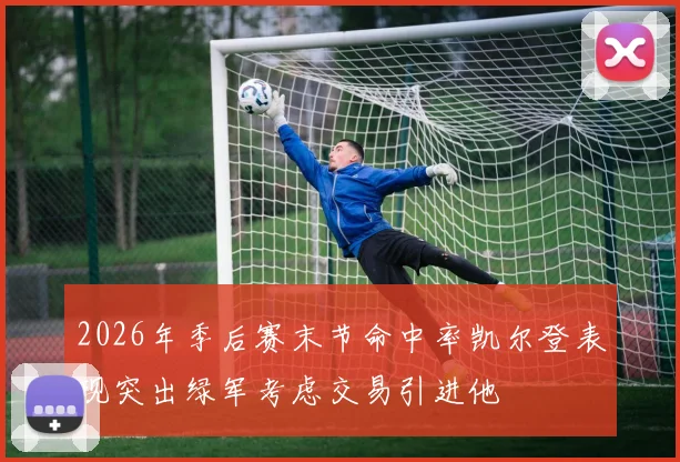 2026年季后赛末节命中率凯尔登表现突出绿军考虑交易引进他