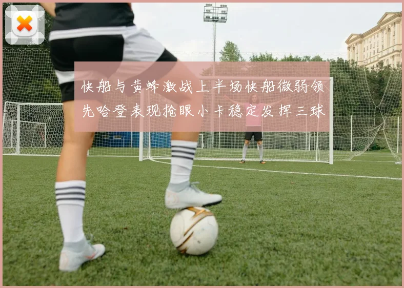 快船与黄蜂激战上半场快船微弱领先哈登表现抢眼小卡稳定发挥三球状态起伏