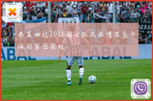 弗莱回忆2016骑士队兄弟情深至今依旧紧密团结