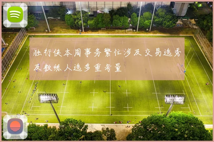 独行侠本周事务繁忙涉及交易选秀及教练人选多重考量