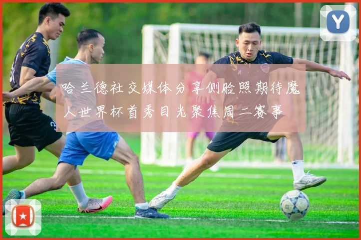 哈兰德社交媒体分享侧脸照期待魔人世界杯首秀目光聚焦周二赛事