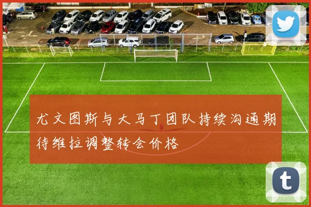 尤文图斯与大马丁团队持续沟通期待维拉调整转会价格