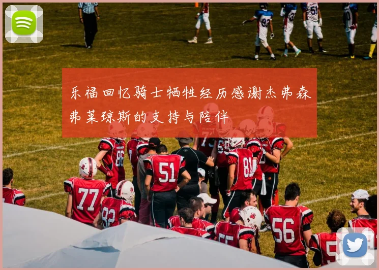 乐福回忆骑士牺牲经历感谢杰弗森弗莱琼斯的支持与陪伴