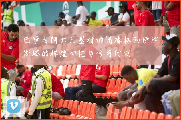 巴萨与阿尔瓦塞特的情缘梅西伊涅斯塔的辉煌回忆与传奇时刻