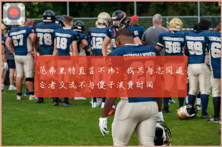范弗里特直言不讳：我只与志同道合者交流不与傻子浪费时间
