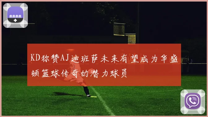 KD称赞AJ迪班萨未来有望成为华盛顿篮球传奇的潜力球员