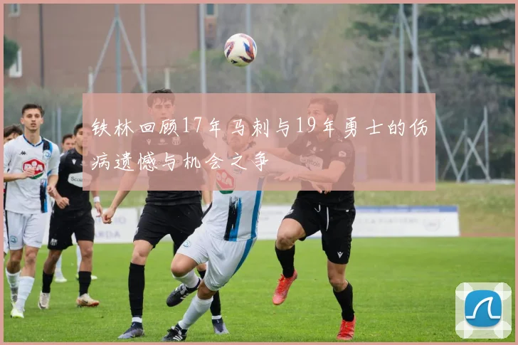 铁林回顾17年马刺与19年勇士的伤病遗憾与机会之争