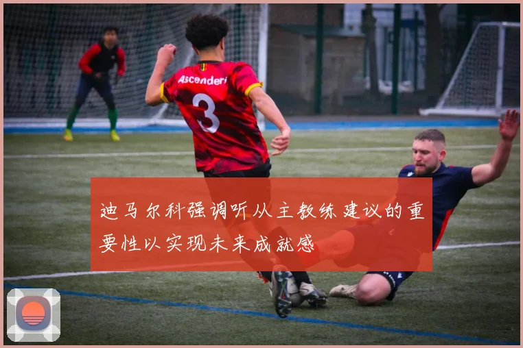 迪马尔科强调听从主教练建议的重要性以实现未来成就感
