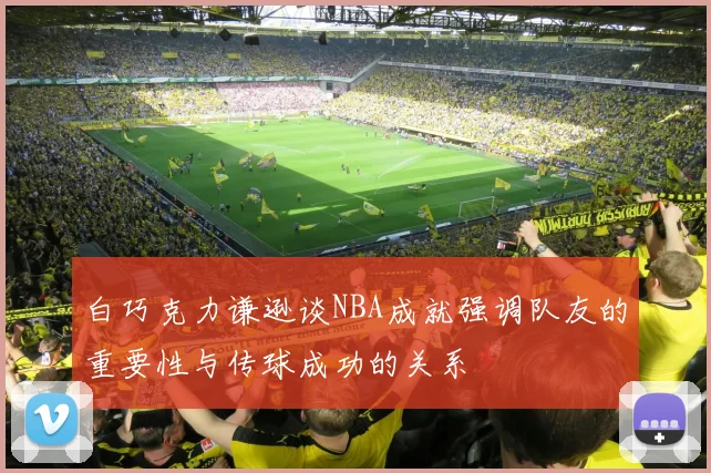 白巧克力谦逊谈NBA成就强调队友的重要性与传球成功的关系