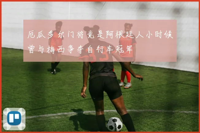 厄瓜多尔门将竟是阿根廷人小时候曾与梅西争夺自行车冠军