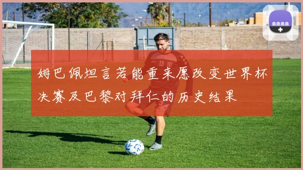 姆巴佩坦言若能重来愿改变世界杯决赛及巴黎对拜仁的历史结果