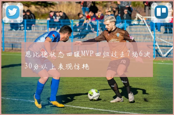 恩比德状态回暖MVP回归过去7场6次30分以上表现惊艳
