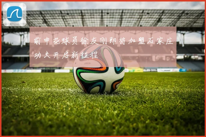 前申花球员徐友刚即将加盟石家庄功夫开启新征程