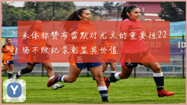 米体称赞布雷默对尤文的重要性22场不败纪录彰显其价值