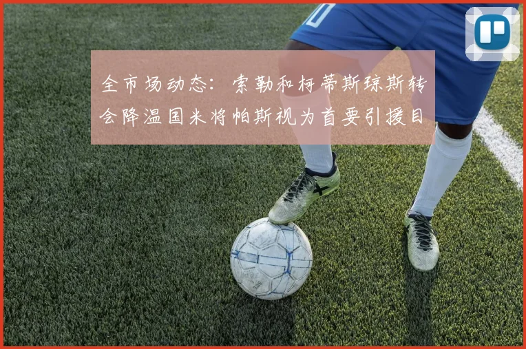 全市场动态：索勒和柯蒂斯琼斯转会降温国米将帕斯视为首要引援目标