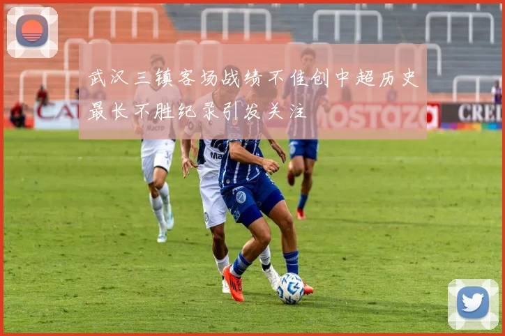 武汉三镇客场战绩不佳创中超历史最长不胜纪录引发关注