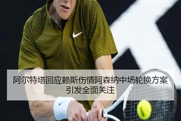 阿尔特塔回应赖斯伤情阿森纳中场轮换方案引发全面关注